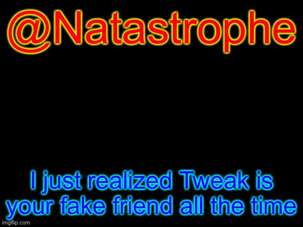 @Natastrophe | @Natastrophe; I just realized Tweak is your fake friend all the time | image tagged in fries_bfdi's text template | made w/ Imgflip meme maker