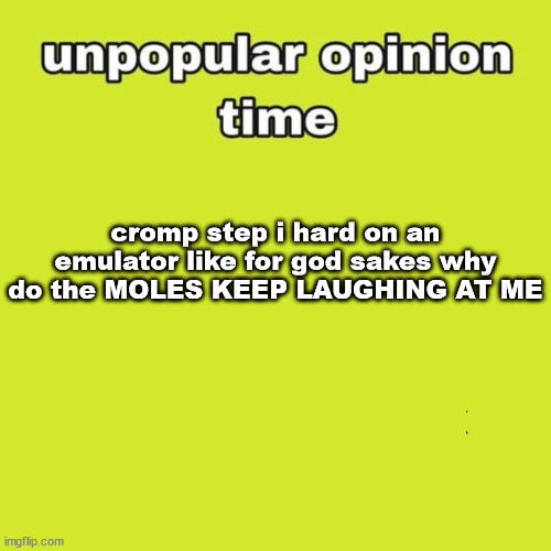 unpopular opinion | cromp step i hard on an emulator like for god sakes why do the MOLES KEEP LAUGHING AT ME | image tagged in unpopular opinion | made w/ Imgflip meme maker