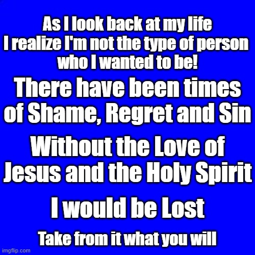 Blue Square | As I look back at my life
I realize I'm not the type of person 
who I wanted to be! There have been times of Shame, Regret and Sin; Without the Love of Jesus and the Holy Spirit; I would be Lost; Take from it what you will | image tagged in blue square,truth | made w/ Imgflip meme maker