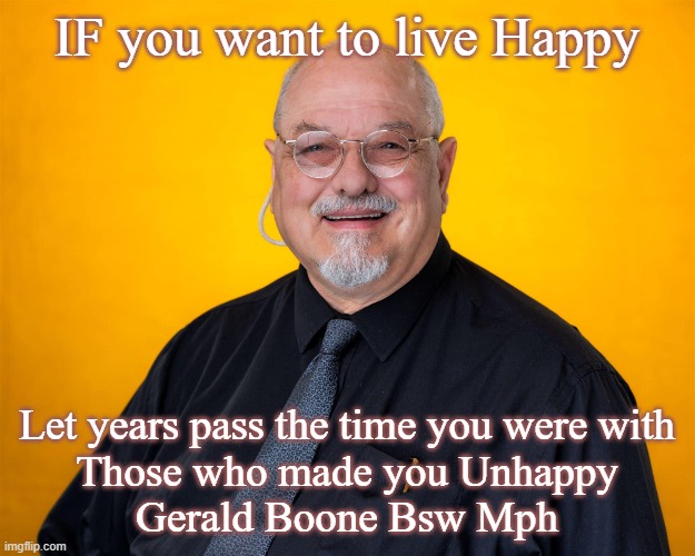 Happy Life | IF you want to live Happy; Let years pass the time you were with
Those who made you Unhappy
Gerald Boone Bsw Mph | image tagged in life lessons | made w/ Imgflip meme maker