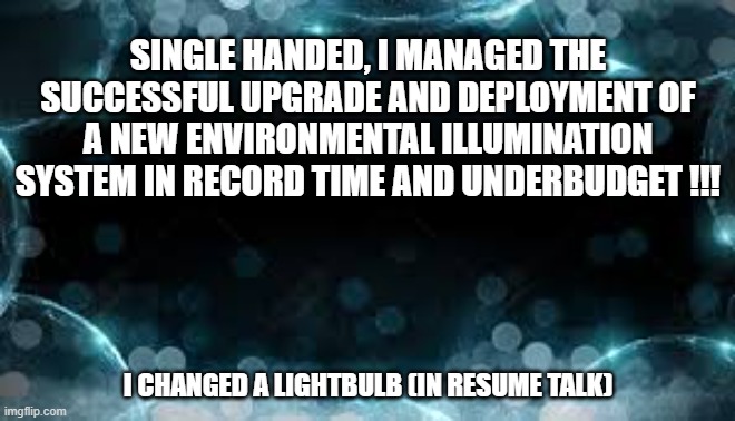 memes by Brad - How to put you changed a lightbulb on a resume - humor | SINGLE HANDED, I MANAGED THE SUCCESSFUL UPGRADE AND DEPLOYMENT OF A NEW ENVIRONMENTAL ILLUMINATION SYSTEM IN RECORD TIME AND UNDERBUDGET !!! I CHANGED A LIGHTBULB (IN RESUME TALK) | image tagged in funny,fun,job interview,funny meme,humor | made w/ Imgflip meme maker