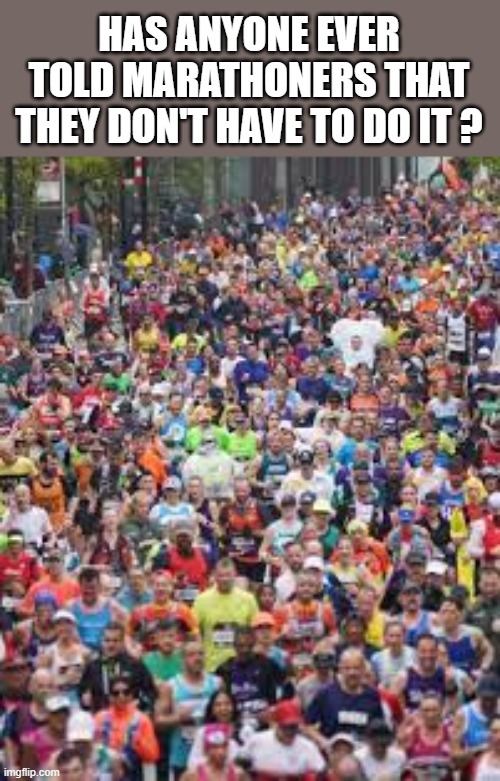 memes by Brad - Has anyone ever told marathoners that they don't have to? | HAS ANYONE EVER TOLD MARATHONERS THAT THEY DON'T HAVE TO DO IT ? | image tagged in funny,sports,running,marathon,humor,funny meme | made w/ Imgflip meme maker