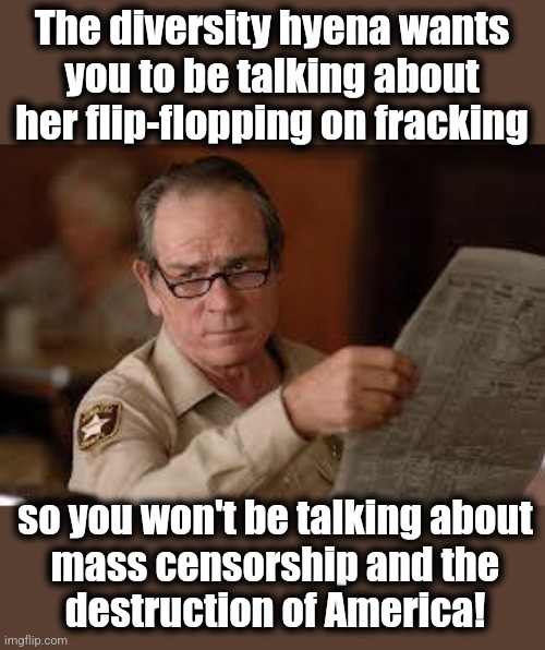 Think about it, people | The diversity hyena wants
you to be talking about her flip-flopping on fracking; so you won't be talking about
mass censorship and the
destruction of America! | image tagged in no country for old men tommy lee jones,memes,kamala harris,censorship,destruction of america,democrats | made w/ Imgflip meme maker