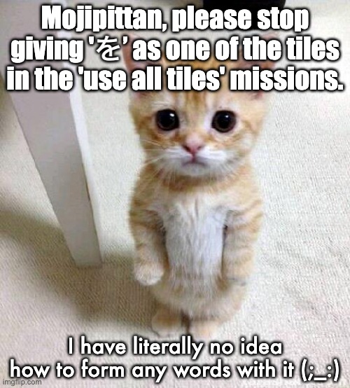 only japanese speakers will get this | Mojipittan, please stop giving 'を’ as one of the tiles in the 'use all tiles' missions. I have literally no idea how to form any words with it (;_:) | image tagged in memes,cute cat,mojjipittan,japanese,funny,gaming | made w/ Imgflip meme maker