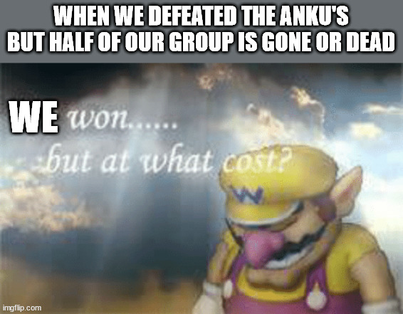 I've won but at what cost? | WHEN WE DEFEATED THE ANKU'S BUT HALF OF OUR GROUP IS GONE OR DEAD; WE | image tagged in i've won but at what cost | made w/ Imgflip meme maker