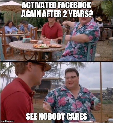 See Nobody Cares | ACTIVATED FACEBOOK AGAIN AFTER 2 YEARS? SEE NOBODY CARES | image tagged in memes,see nobody cares | made w/ Imgflip meme maker