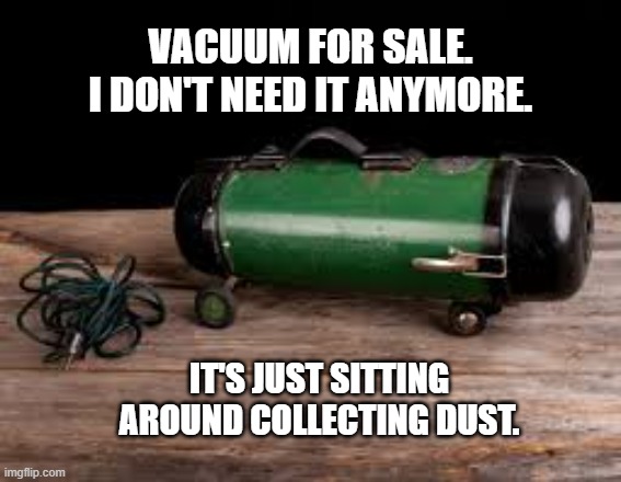 memes by Brad - I'm selling my vacuum cleaner. It's just collecting dust | VACUUM FOR SALE. I DON'T NEED IT ANYMORE. IT'S JUST SITTING AROUND COLLECTING DUST. | image tagged in funny,fun,vacuum cleaner,for sale,humor,funny meme | made w/ Imgflip meme maker