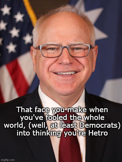 Madame Vice President | That face you make when you've fooled the whole world, (well, at least Democrats) into thinking you're Hetro | image tagged in walz gay meme | made w/ Imgflip meme maker