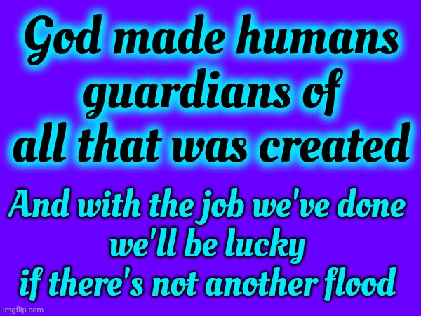 We Are The Guardians Of The Universe ... NOT The Creators Of The Universe | God made humans guardians of all that was created; And with the job we've done
we'll be lucky if there's not another flood | image tagged in god's creations,god religion universe,we're doing it wrong,we are the guardians of the universe,memes,wake up | made w/ Imgflip meme maker