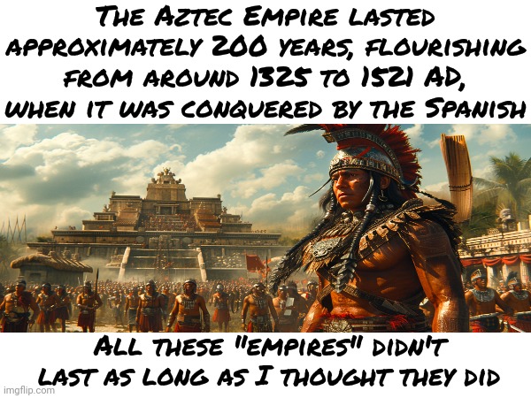 Aztecs | The Aztec Empire lasted approximately 200 years, flourishing from around 1325 to 1521 AD, when it was conquered by the Spanish; All these "empires" didn't last as long as I thought they did | image tagged in aztecs,history,empires,memes,historical,knowledge is power | made w/ Imgflip meme maker