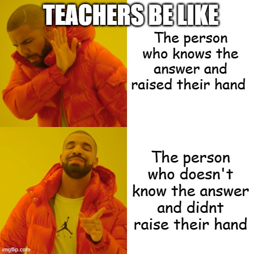 Teachers be like | The person who knows the answer and raised their hand; TEACHERS BE LIKE; The person who doesn't know the answer and didnt raise their hand | image tagged in memes,relatable | made w/ Imgflip meme maker