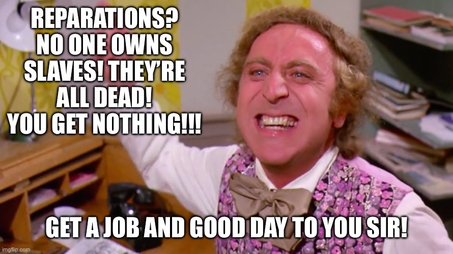 Repair yourself | REPARATIONS? NO ONE OWNS SLAVES! THEY’RE ALL DEAD! YOU GET NOTHING!!! GET A JOB AND GOOD DAY TO YOU SIR! | image tagged in willy wonka you get nothing,slavery,lies,get over it,get a job | made w/ Imgflip meme maker