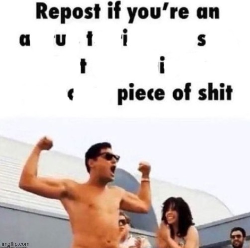 Repost if you're an autistic piece of shit | image tagged in repost if you're an autistic piece of shit | made w/ Imgflip meme maker