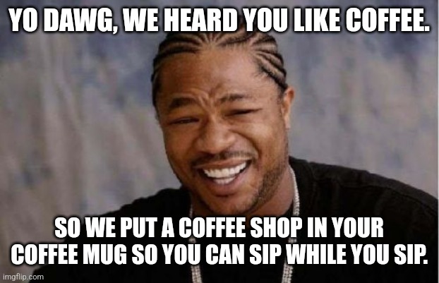 Yo Dawg Heard You | YO DAWG, WE HEARD YOU LIKE COFFEE. SO WE PUT A COFFEE SHOP IN YOUR COFFEE MUG SO YOU CAN SIP WHILE YOU SIP. | image tagged in memes,yo dawg heard you | made w/ Imgflip meme maker