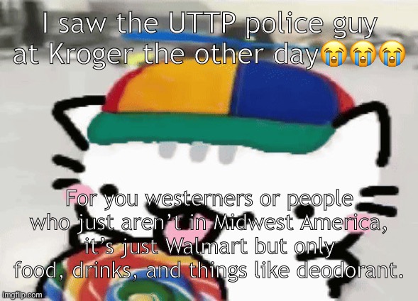 cat licking lollipop | I saw the UTTP police guy at Kroger the other day😭😭😭; For you westerners or people who just aren’t in Midwest America, it’s just Walmart but only food, drinks, and things like deodorant. | image tagged in cat licking lollipop | made w/ Imgflip meme maker