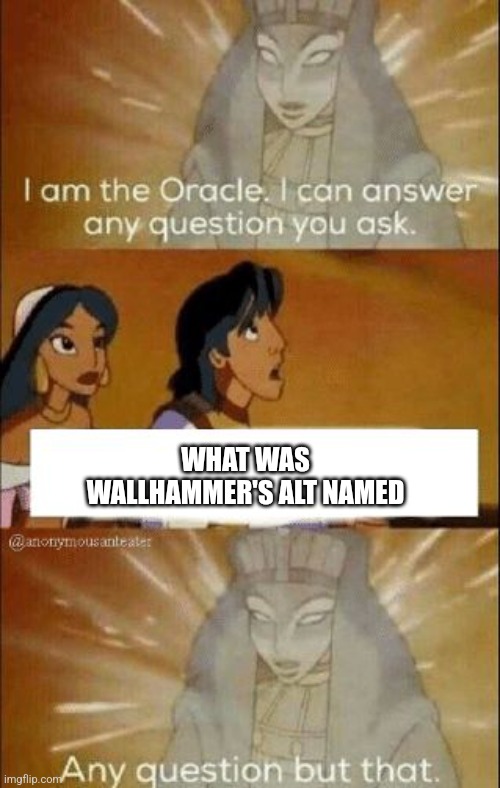 I can answer any question you ask | WHAT WAS WALLHAMMER'S ALT NAMED | image tagged in i can answer any question you ask | made w/ Imgflip meme maker