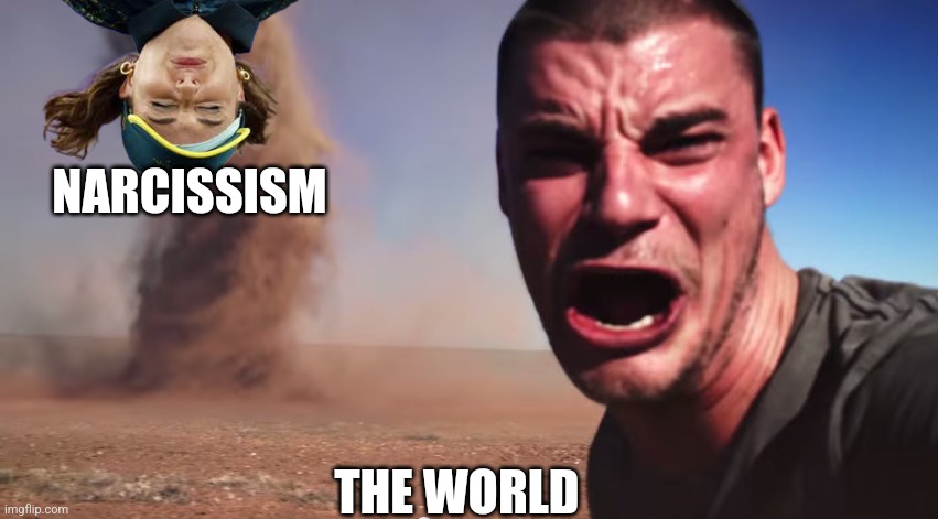 Here it comes | NARCISSISM; THE WORLD | image tagged in here it comes | made w/ Imgflip meme maker