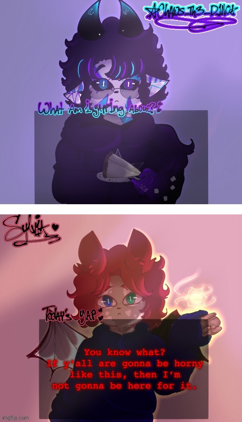 . | You know what?
If y’all are gonna be horny like this, then I’m not gonna be here for it. | made w/ Imgflip meme maker