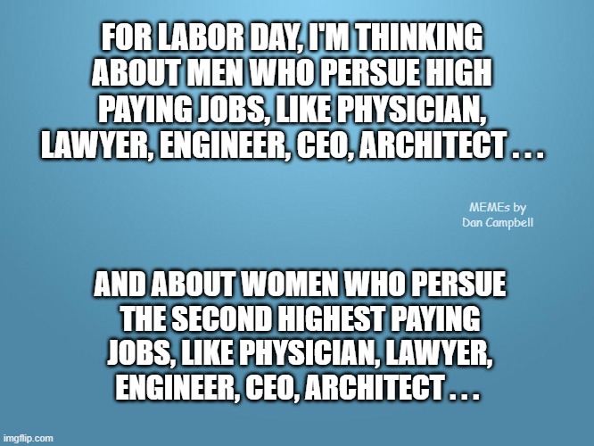 solid blue | FOR LABOR DAY, I'M THINKING ABOUT MEN WHO PERSUE HIGH PAYING JOBS, LIKE PHYSICIAN, LAWYER, ENGINEER, CEO, ARCHITECT . . . MEMEs by Dan Campbell; AND ABOUT WOMEN WHO PERSUE THE SECOND HIGHEST PAYING JOBS, LIKE PHYSICIAN, LAWYER, ENGINEER, CEO, ARCHITECT . . . | image tagged in solid blue | made w/ Imgflip meme maker