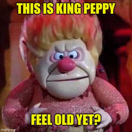 Heat Miser | THIS IS KING PEPPY FEEL OLD YET? | image tagged in heat miser | made w/ Imgflip meme maker