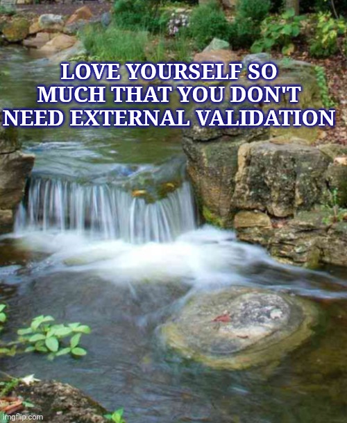 Love yourself | LOVE YOURSELF SO MUCH THAT YOU DON'T NEED EXTERNAL VALIDATION | image tagged in love,validation,selfesteem,livelife,stoplivingforlikes | made w/ Imgflip meme maker