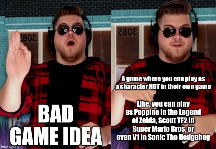 Might he horrible in some cases but | BAD GAME IDEA; A game where you can play as a character NOT in their own game; Like, you can play as Peppino in the Legend of Zelda, Scout TF2 in Super Mario Bros, or even V1 in Sonic The Hedgehog | image tagged in bad x idea | made w/ Imgflip meme maker