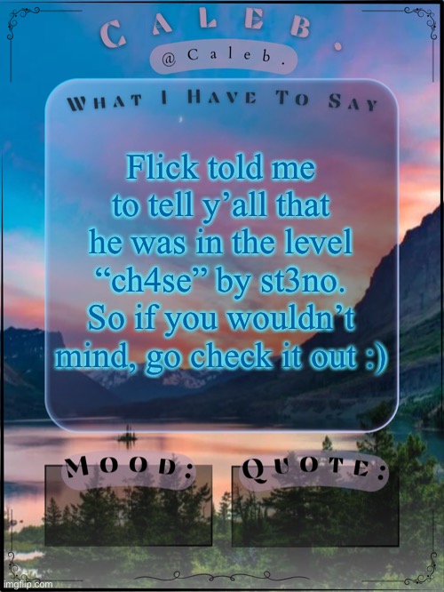 We would appreciate it | Flick told me to tell y’all that he was in the level “ch4se” by st3no. So if you wouldn’t mind, go check it out :) | image tagged in caleb announcement template 2024 | made w/ Imgflip meme maker