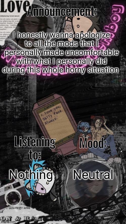 I think we all should've just never said anything in the first place | I honestly wanna apologize to all the mods that I personally made uncomfortable with what I personally did during this whole horny situation; Neutral; Nothing | image tagged in credits to assrealll | made w/ Imgflip meme maker