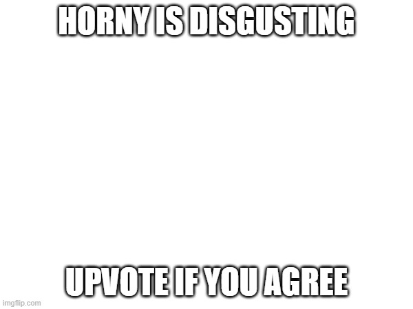 HORNY IS DISGUSTING; UPVOTE IF YOU AGREE | made w/ Imgflip meme maker