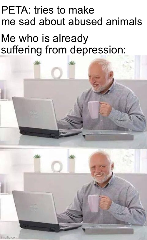 PETA needs to let up | PETA: tries to make me sad about abused animals; Me who is already suffering from depression: | image tagged in memes,hide the pain harold | made w/ Imgflip meme maker