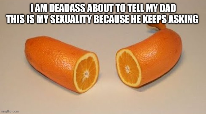 bornana | I AM DEADASS ABOUT TO TELL MY DAD THIS IS MY SEXUALITY BECAUSE HE KEEPS ASKING | image tagged in bornana | made w/ Imgflip meme maker