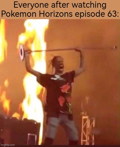 I hear everyone are enraged to Pokémon Horizons episode 63. | Everyone after watching Pokemon Horizons episode 63: | image tagged in travis scott,pokemon horizons | made w/ Imgflip meme maker