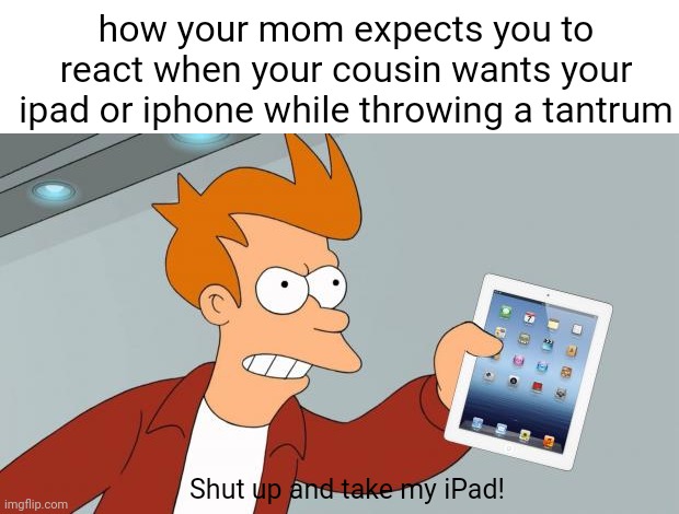 like use your own tablet/phone. my feed is gonna be just brainrot | how your mom expects you to react when your cousin wants your ipad or iphone while throwing a tantrum; Shut up and take my iPad! | image tagged in shut up and take my ipad,ipad kids,relatable,brainrot | made w/ Imgflip meme maker