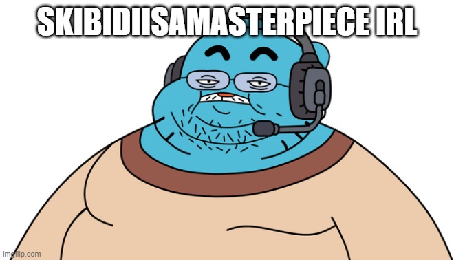 Gumball Gamer | SKIBIDIISAMASTERPIECE IRL | image tagged in gumball gamer | made w/ Imgflip meme maker