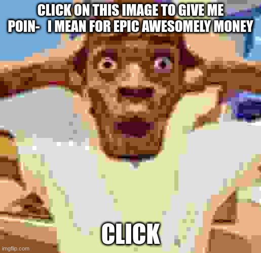 let's go scamming ki-  I mean getting epic awesomely money | CLICK ON THIS IMAGE TO GIVE ME POIN-   I MEAN FOR EPIC AWESOMELY MONEY; CLICK | image tagged in shocked black guy | made w/ Imgflip meme maker