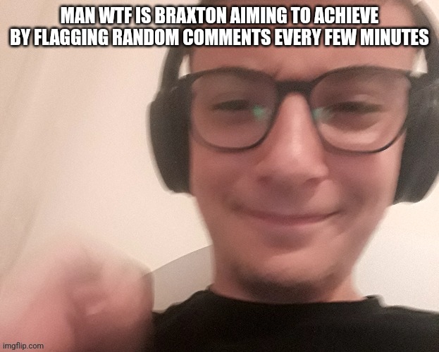 iUnfunnyCummings | MAN WTF IS BRAXTON AIMING TO ACHIEVE BY FLAGGING RANDOM COMMENTS EVERY FEW MINUTES | image tagged in iunfunnycummings | made w/ Imgflip meme maker