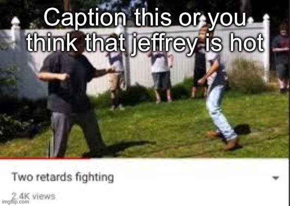 Two idiots fighting | Caption this or you think that jeffrey is hot | image tagged in two idiots fighting | made w/ Imgflip meme maker