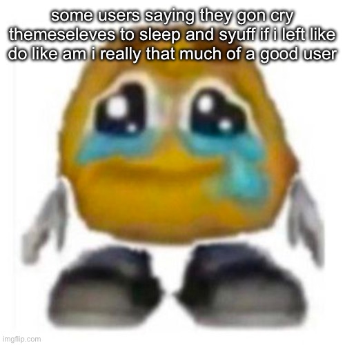 Crying emoji | some users saying they gon cry themeseleves to sleep and syuff if i left like do like am i really that much of a good user | image tagged in crying emoji | made w/ Imgflip meme maker