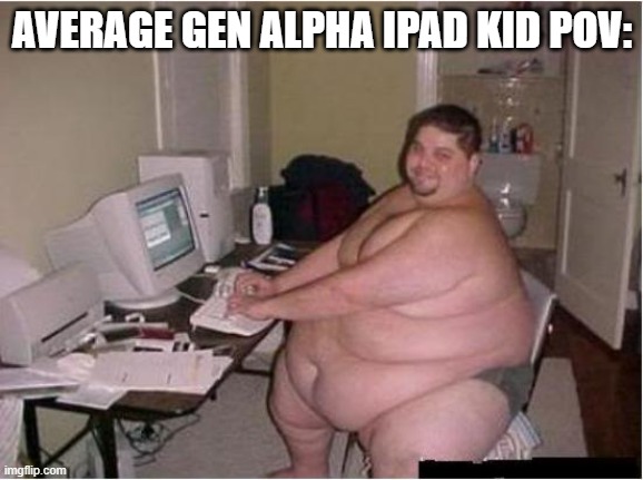 See what I did with the tags? Eh, eh? | AVERAGE GEN ALPHA IPAD KID POV: | image tagged in gen alpha,sucks | made w/ Imgflip meme maker