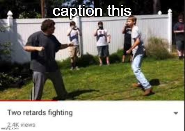 . | caption this | image tagged in two idiots fighting | made w/ Imgflip meme maker