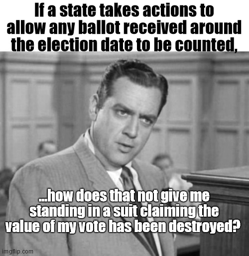 Things that make you go hhmmmm. | If a state takes actions to allow any ballot received around the election date to be counted, ...how does that not give me standing in a suit claiming the value of my vote has been destroyed? | image tagged in perry mason | made w/ Imgflip meme maker