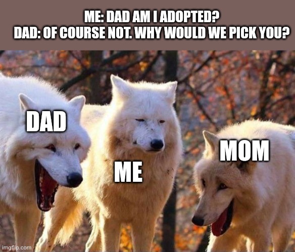 am i adopted? | ME: DAD AM I ADOPTED?
DAD: OF COURSE NOT. WHY WOULD WE PICK YOU? DAD; MOM; ME | image tagged in laughing wolf,dad jokes | made w/ Imgflip meme maker