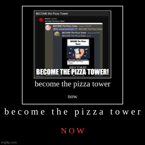 now | b e c o m e   t h e   p i z z a   t o w e r | N O W | image tagged in demotivationals,become the pizza tower | made w/ Imgflip demotivational maker