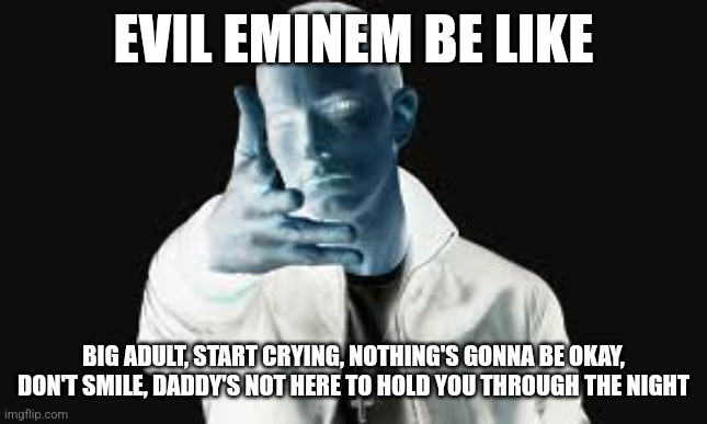 eminem | EVIL EMINEM BE LIKE; BIG ADULT, START CRYING, NOTHING'S GONNA BE OKAY, DON'T SMILE, DADDY'S NOT HERE TO HOLD YOU THROUGH THE NIGHT | image tagged in eminem | made w/ Imgflip meme maker