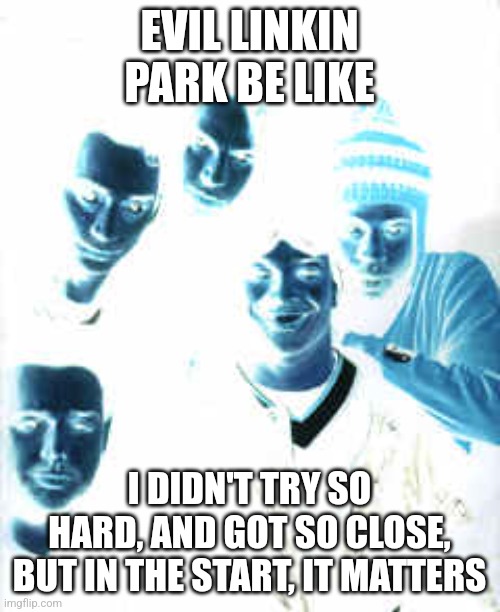 Linkin Park | EVIL LINKIN PARK BE LIKE; I DIDN'T TRY SO HARD, AND GOT SO CLOSE, BUT IN THE START, IT MATTERS | image tagged in linkin park | made w/ Imgflip meme maker