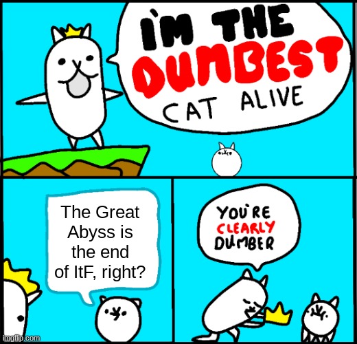 Dumbest cat alive | The Great Abyss is the end of ItF, right? | image tagged in i'm the dumbest cat alive | made w/ Imgflip meme maker