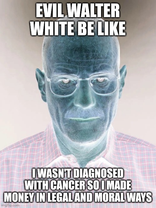Jesse we need to X | EVIL WALTER WHITE BE LIKE; I WASN'T DIAGNOSED WITH CANCER SO I MADE MONEY IN LEGAL AND MORAL WAYS | image tagged in jesse we need to x | made w/ Imgflip meme maker