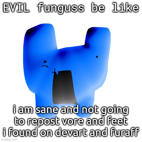 huh | EVIL funguss be like; i am sane and not going to repost vore and feet i found on devart and furaff | image tagged in huh | made w/ Imgflip meme maker