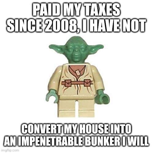 Lego Yoda | PAID MY TAXES SINCE 2008, I HAVE NOT; CONVERT MY HOUSE INTO AN IMPENETRABLE BUNKER I WILL | image tagged in lego yoda | made w/ Imgflip meme maker