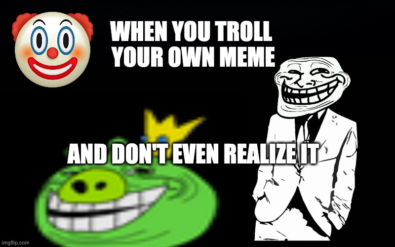 trollers font | WHEN YOU TROLL 
YOUR OWN MEME AND DON'T EVEN REALIZE IT | image tagged in trollers font | made w/ Imgflip meme maker